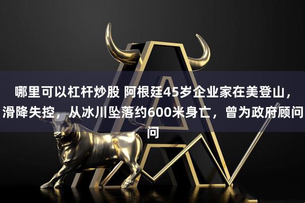 哪里可以杠杆炒股 阿根廷45岁企业家在美登山，滑降失控，从冰川坠落约600米身亡，曾为政府顾问