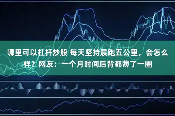 哪里可以杠杆炒股 每天坚持晨跑五公里,会怎么样?网友:一个月时间后背都薄了一圈