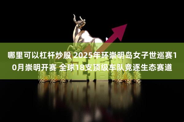 哪里可以杠杆炒股 2025年环崇明岛女子世巡赛10月崇明开赛 全球18支顶级车队竞逐生态赛道