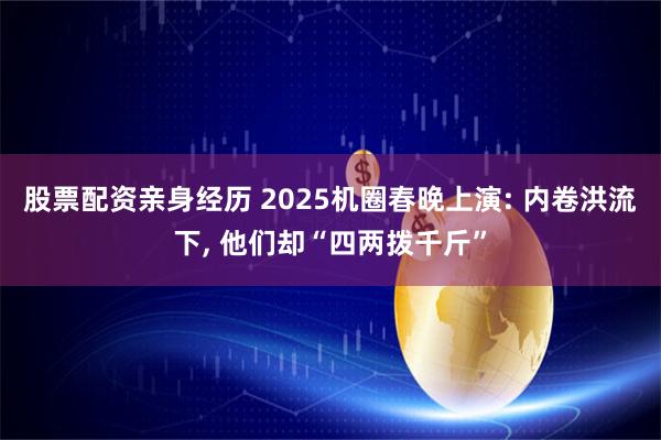 股票配资亲身经历 2025机圈春晚上演: 内卷洪流下, 他们却“四两拨千斤”