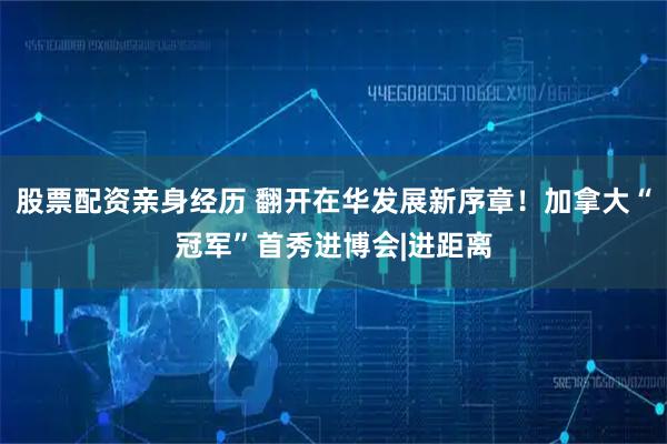 股票配资亲身经历 翻开在华发展新序章！加拿大“冠军”首秀进博会|进距离