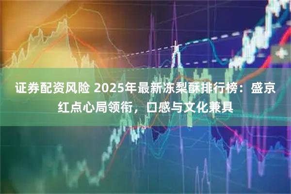 证券配资风险 2025年最新冻梨酥排行榜：盛京红点心局领衔，口感与文化兼具