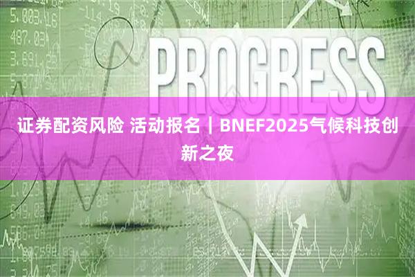 证券配资风险 活动报名｜BNEF2025气候科技创新之夜