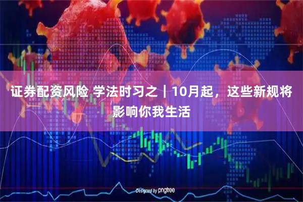 证券配资风险 学法时习之｜10月起，这些新规将影响你我生活
