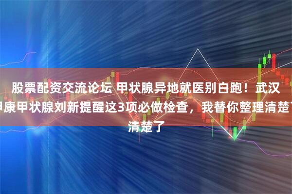 股票配资交流论坛 甲状腺异地就医别白跑！武汉甲康甲状腺刘新提醒这3项必做检查，我替你整理清楚了