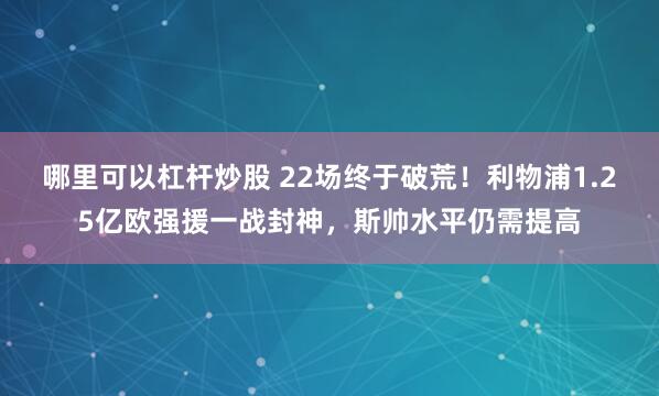 哪里可以杠杆炒股 22场终于破荒!利物浦1.25亿欧强援一战封神,斯帅水平仍需提高