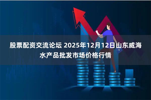 股票配资交流论坛 2025年12月12日山东威海水产品批发市场价格行情