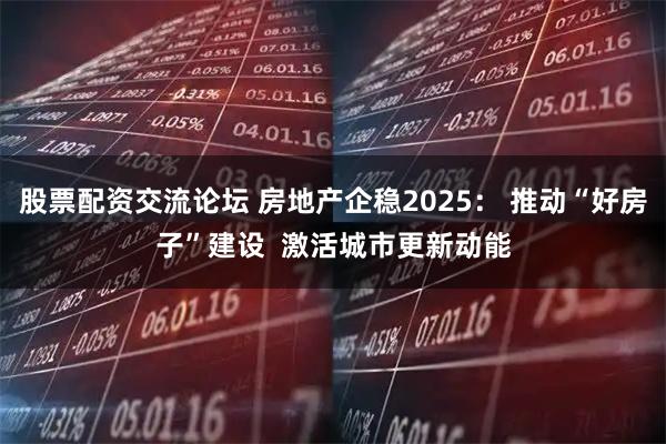 股票配资交流论坛 房地产企稳2025： 推动“好房子”建设  激活城市更新动能
