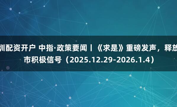 深圳配资开户 中指·政策要闻丨《求是》重磅发声，释放楼市积极信号（2025.12.29-2026.1.4）