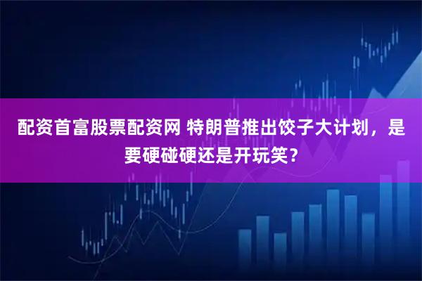 配资首富股票配资网 特朗普推出饺子大计划，是要硬碰硬还是开玩笑？