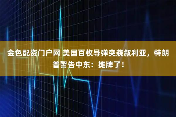 金色配资门户网 美国百枚导弹突袭叙利亚，特朗普警告中东：摊牌了！