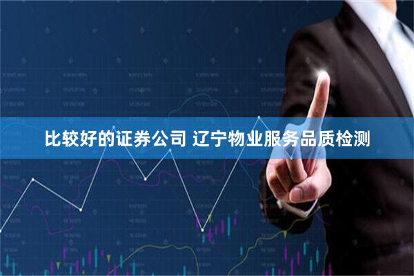 比较好的证券公司 辽宁物业服务品质检测
