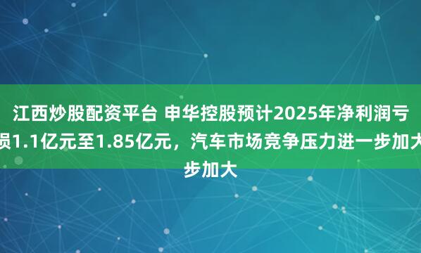 江西炒股配资平台 申华控股预计2025年净利润亏损1.1亿元至1.85亿元,汽车市场竞争压力进一步加大