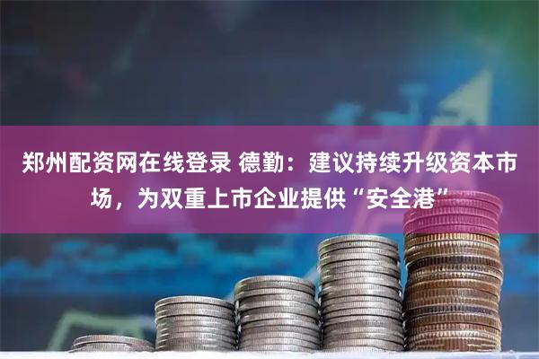 郑州配资网在线登录 德勤：建议持续升级资本市场，为双重上市企业提供“安全港”