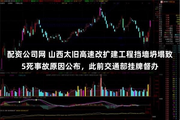 配资公司网 山西太旧高速改扩建工程挡墙坍塌致5死事故原因公布，此前交通部挂牌督办