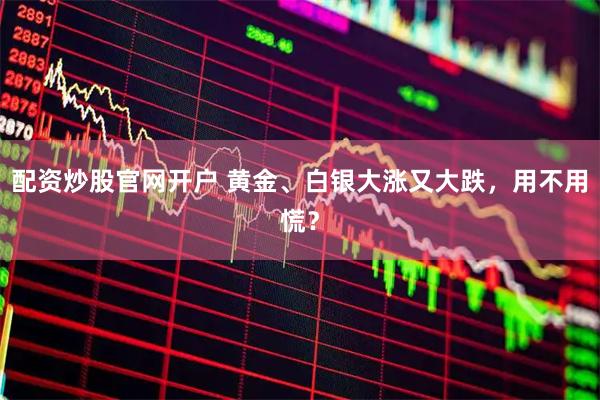 配资炒股官网开户 黄金、白银大涨又大跌,用不用慌?
