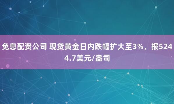 免息配资公司 现货黄金日内跌幅扩大至3%，报5244.7美元/盎司