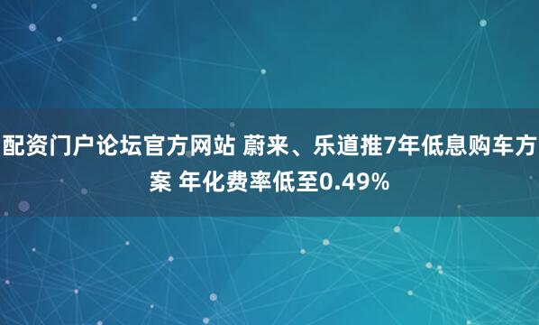 配资门户论坛官方网站 蔚来、乐道推7年低息购车方案 年化费率低至0.49%