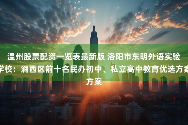 温州股票配资一览表最新版 洛阳市东明外语实验学校:涧西区前十名民办初中、私立高中教育优选方案
