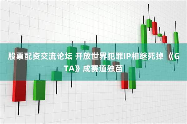 股票配资交流论坛 开放世界犯罪IP相继死掉 《GTA》成赛道独苗