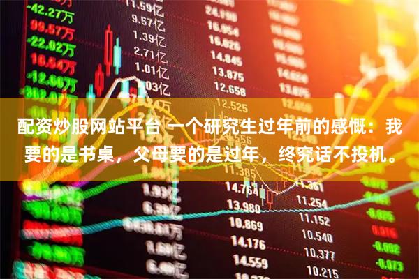配资炒股网站平台 一个研究生过年前的感慨：我要的是书桌，父母要的是过年，终究话不投机。