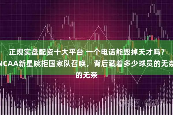 正规实盘配资十大平台 一个电话能毁掉天才吗?NCAA新星婉拒国家队召唤,背后藏着多少球员的无奈