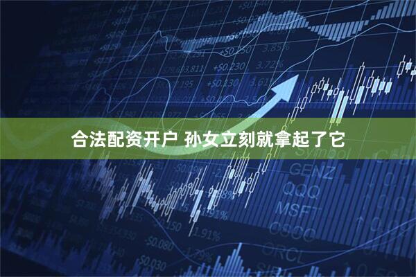 合法配资开户 孙女立刻就拿起了它