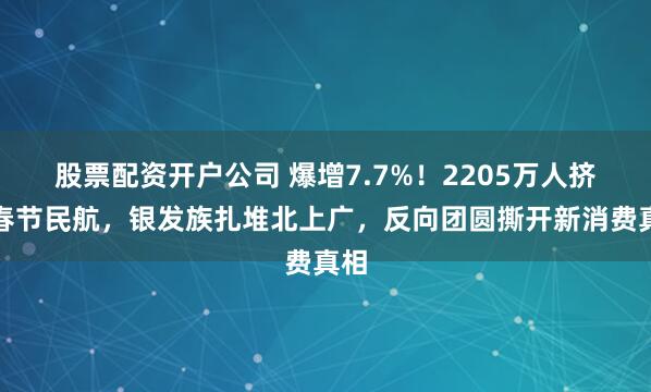 股票配资开户公司 爆增7.7%！2205万人挤爆春节民航，银发族扎堆北上广，反向团圆撕开新消费真相