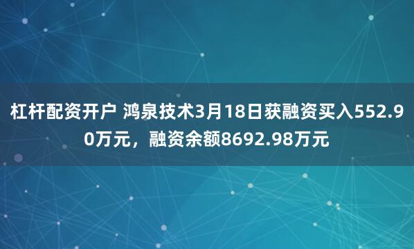 杠杆配资开户 鸿泉技术3月18日获融资买入552.90万元，融资余额8692.98万元