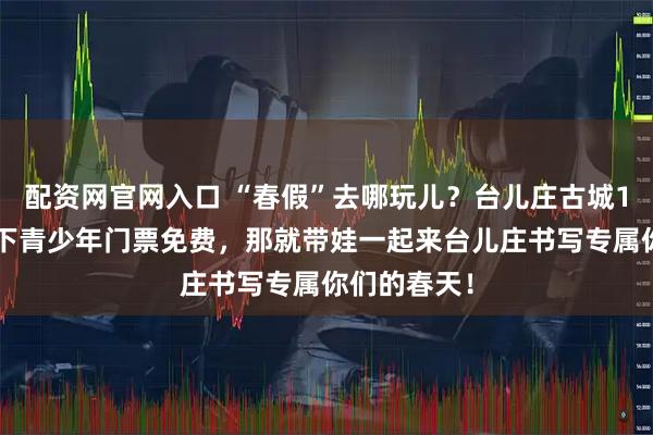 配资网官网入口 “春假”去哪玩儿?台儿庄古城18周岁及以下青少年门票免费,那就带娃一起来台儿庄书写专属你们的春天!